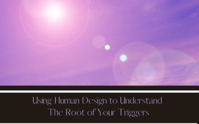 USING HUMAN DESIGN TO UNDERSTAND THE ROOT OF YOUR TRIGGERS
